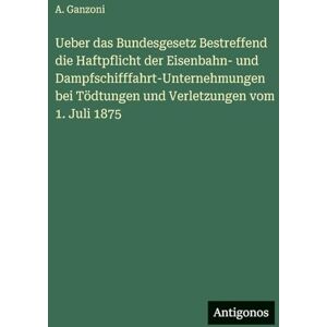 Ganzoni, A Ueber das Bundesgesetz Bestreffend die Haftpflicht der Eisenbahn- und Dampfschifffahrt-Unternehmungen bei Tödtungen und Verletzungen vom 1. Juli 1875 Ganzoni, A Ueber das Bundesgesetz Bestreffend die Haftpflicht der Eisenbahn- und Dampfschifffahrt-Unternehmungen bei Tödtungen und Verletzungen vom 1. Juli 1875