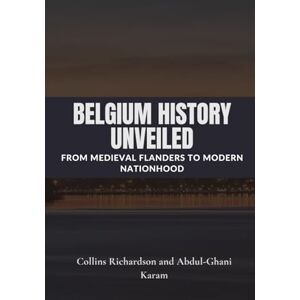 Richardson, Collins Belgium History Unveiled: From Medieval Flanders to Modern Nationhood Richardson, Collins Belgium History Unveiled: From Medieval Flanders to Modern Nationhood