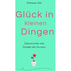 Abt, Stefanie Glück in kleinen Dingen Geschichten vom Zauber des Alltags: Momente, die das Herz berühren Abt, Stefanie Glück in kleinen Dingen Geschichten vom Zauber des Alltags: Momente, die das Herz berühren