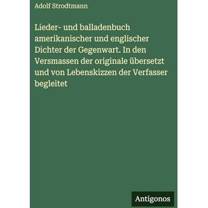 Strodtmann, Adolf Lieder- und balladenbuch amerikanischer und englischer Dichter der Gegenwart. In den Versmassen der originale übersetzt und von Lebenskizzen der Verfasser begleitet Strodtmann, Adolf Lieder- und balladenbuch amerikanischer und englischer Dichter der Gegenwart. In den Versmassen der originale übersetzt und von Lebenskizzen der Verfasser begleitet