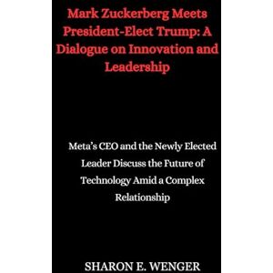 WENGER, SHARON E. Mark Zuckerberg Meets President-Elect Trump: A Dialogue on Innovation and Leadership: Meta’s CEO and the Newly Elected Leader Discuss the Future of Technology Amid a Complex Relationship WENGER, SHARON E. Mark Zuckerberg Meets President-Elect Trump: A Dialogue on Innovation and Leadership: Meta’s CEO and the Newly Elected Leader Discuss the Future of Technology Amid a Complex Relationship