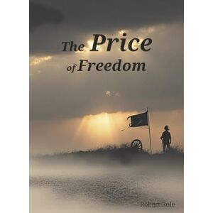 Role, Robert The Price of Freedom: The True Cost of America’s Independence and the Men Who Paid It Role, Robert The Price of Freedom: The True Cost of America’s Independence and the Men Who Paid It