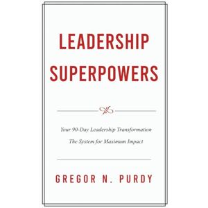 Purdy, Gregor N. Leadership Superpowers: Your 90-Day Leadership Transformation — The System for Maximum Impact Purdy, Gregor N. Leadership Superpowers: Your 90-Day Leadership Transformation — The System for Maximum Impact