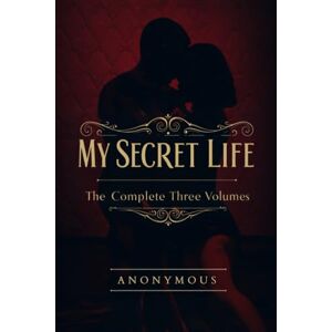 ANONYMOUS My Secret Life: The Complete Three Volumes ANONYMOUS My Secret Life: The Complete Three Volumes