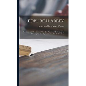 Jedburgh Abbey: Historical and Descriptive: Also, The Abbeys of Teviotdale, as Showing the Development of Gothic Architecture Jedburgh Abbey: Historical and Descriptive: Also, The Abbeys of Teviotdale, as Showing the Development of Gothic Architecture