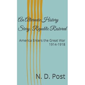 Post, N. D. An Alternate History Story: Republic Restored: America Enters the Great War 1914-1918 (An Alternate History: the Republic Restored) Post, N. D. An Alternate History Story: Republic Restored: America Enters the Great War 1914-1918 (An Alternate History: the Republic Restored)
