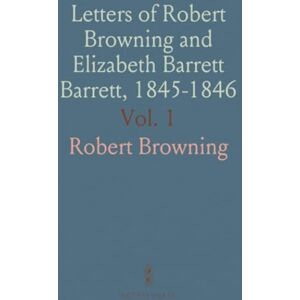 Robert, Browning Letters of Robert Browning and Elizabeth Barrett Barrett, 1845-1846 Robert, Browning Letters of Robert Browning and Elizabeth Barrett Barrett, 1845-1846
