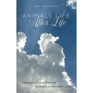Schipman, Jan Animals Life After Life: Messages of Love from the Animals on the Other Side Schipman, Jan Animals Life After Life: Messages of Love from the Animals on the Other Side