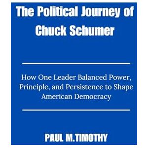 Timothy, Paul M. The Political Journey of Chuck Schumer: How One Leader Balanced Power, Principle, and Persistence to Shape American Democracy Timothy, Paul M. The Political Journey of Chuck Schumer: How One Leader Balanced Power, Principle, and Persistence to Shape American Democracy