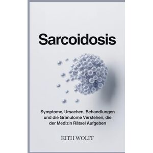 Wolff, Kith Sarcoidosis: Symptome, Ursachen, Behandlungen und die Granulome verstehen, die der Medizin Rätsel aufgeben Wolff, Kith Sarcoidosis: Symptome, Ursachen, Behandlungen und die Granulome verstehen, die der Medizin Rätsel aufgeben