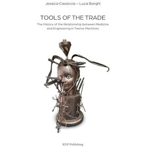 Borghi, Luca Tools of the Trade: The History of the Relationship between Medicine and Engineering in Twelve Machines Borghi, Luca Tools of the Trade: The History of the Relationship between Medicine and Engineering in Twelve Machines