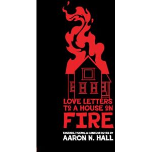 Hall, Aaron N. Love Letters to a House on Fire: Stories, Poems, and Ransom Notes Hall, Aaron N. Love Letters to a House on Fire: Stories, Poems, and Ransom Notes