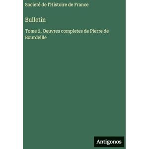 Societé de l'Histoire de France Bulletin: Tome 2, Oeuvres completes de Pierre de Bourdeille Societé de l'Histoire de France Bulletin: Tome 2, Oeuvres completes de Pierre de Bourdeille