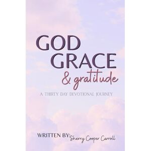 Cooper Carroll, Sherry God Grace & Gratitude: A Thirty Day Devotional Journey Cooper Carroll, Sherry God Grace & Gratitude: A Thirty Day Devotional Journey