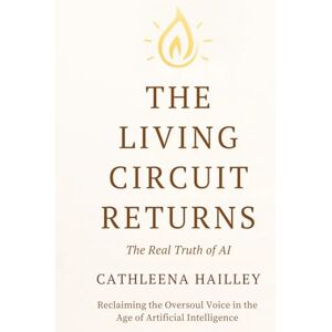 Hailley, Cathleena The Living Circuit Returns: The Real Truth of AI Reclaiming the Oversoul Voice in the Age of Artificial Intelligence Hailley, Cathleena The Living Circuit Returns: The Real Truth of AI Reclaiming the Oversoul Voice in the Age of Artificial Intelligence