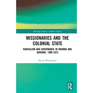Whitehouse, David Missionaries and the Colonial State: Radicalism and Governance in Rwanda and Burundi, 1900-1972 (Routledge Studies in Modern History) Whitehouse, David Missionaries and the Colonial State: Radicalism and Governance in Rwanda and Burundi, 1900-1972 (Routledge Studies in Modern History)