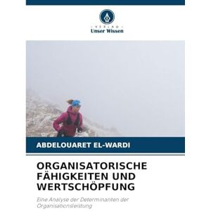 El-Wardi, Abdelouaret Organisatorische Fähigkeiten Und Wertschöpfung: Eine Analyse der Determinanten der Organisationsleistung El-Wardi, Abdelouaret Organisatorische Fähigkeiten Und Wertschöpfung: Eine Analyse der Determinanten der Organisationsleistung