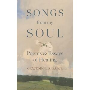 Miglio Pearce, Grace Songs from My Soul: Poems & Essays of Healing Miglio Pearce, Grace Songs from My Soul: Poems & Essays of Healing