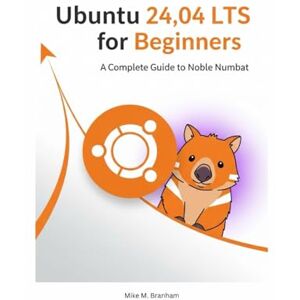 Branham, Mike M. Ubuntu 24.04 LTS for Beginners: A Complete Guide to Noble Numbat (The Ubuntu 24.04 LTS Power User Series) Branham, Mike M. Ubuntu 24.04 LTS for Beginners: A Complete Guide to Noble Numbat (The Ubuntu 24.04 LTS Power User Series)
