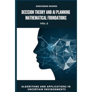Mishra, Anshuman Decision Theory and AI Planning Mathematical Foundations VOL-2: Algorithms and Applications in Uncertain Environments (AI & New Age Math) Mishra, Anshuman Decision Theory and AI Planning Mathematical Foundations VOL-2: Algorithms and Applications in Uncertain Environments (AI & New Age Math)