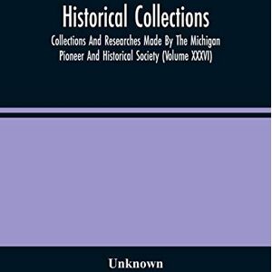 United Historical Collections; Collections And Researches Made By The Michigan Pioneer And Historical Society (Volume Xxxvi) United Historical Collections; Collections And Researches Made By The Michigan Pioneer And Historical Society (Volume Xxxvi)