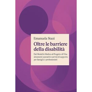 Stazi, Emanuela OLTRE LE BARRIERE DELLA DISABILITÀ: Dal Modello Medico al Progetto di Vita: strumenti operativi e servizi di supporto per famiglie e professionisti Stazi, Emanuela OLTRE LE BARRIERE DELLA DISABILITÀ: Dal Modello Medico al Progetto di Vita: strumenti operativi e servizi di supporto per famiglie e professionisti