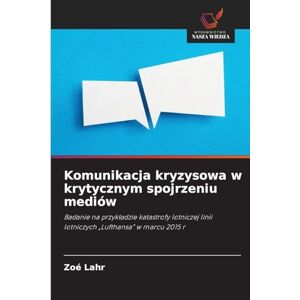 Lahr, Zoé Komunikacja kryzysowa w krytycznym spojrzeniu mediów: Badanie na przyk¿adzie katastrofy lotniczej linii lotniczych "Lufthansa" w marcu 2015 r Lahr, Zoé Komunikacja kryzysowa w krytycznym spojrzeniu mediów: Badanie na przyk¿adzie katastrofy lotniczej linii lotniczych "Lufthansa" w marcu 2015 r