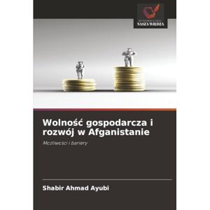 Ayubi, Shabir Ahmad Wolność gospodarcza i rozwój w Afganistanie: Możliwości i bariery: Mo¿liwo¿ci i bariery Ayubi, Shabir Ahmad Wolność gospodarcza i rozwój w Afganistanie: Możliwości i bariery: Mo¿liwo¿ci i bariery