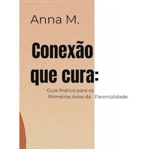 Martins, Anna S. Conexão que Cura: Guia Prático para os Primeiros Anos da Parentalidade Martins, Anna S. Conexão que Cura: Guia Prático para os Primeiros Anos da Parentalidade