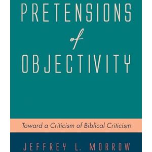 Morrow, Jeffrey L. Pretensions of Objectivity: Toward a Criticism of Biblical Criticism Morrow, Jeffrey L. Pretensions of Objectivity: Toward a Criticism of Biblical Criticism