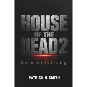 Smith, Patrick H. House of the Dead 2: Remake Spielanleitung: Das ultimative Spielerhandbuch zum Überleben des Untoten-Albtraums Smith, Patrick H. House of the Dead 2: Remake Spielanleitung: Das ultimative Spielerhandbuch zum Überleben des Untoten-Albtraums