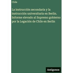 Chile La instrucción secondaria y la instrucción universitaria en Berlin. Informe elevado al Supremo gobierno por la Legación de en Berlin Chile La instrucción secondaria y la instrucción universitaria en Berlin. Informe elevado al Supremo gobierno por la Legación de en Berlin