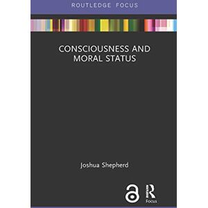 Shepherd, Joshua Consciousness and Moral Status (Routledge Focus on Philosophy) Shepherd, Joshua Consciousness and Moral Status (Routledge Focus on Philosophy)