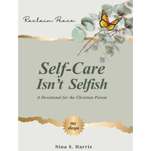 Harris, Nina S. Self-Care Isn't Selfish: A Devotional for the Christian Parent Harris, Nina S. Self-Care Isn't Selfish: A Devotional for the Christian Parent