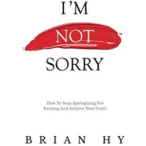 Hy, Brian I'm Not Sorry: How To Stop Apologizing For Existing Hy, Brian I'm Not Sorry: How To Stop Apologizing For Existing