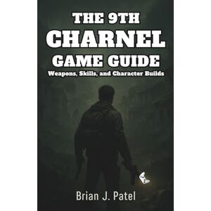 Patel, Brian J. THE 9TH CHARNEL GAME GUIDE: Weapons, Skills, and Character Builds Patel, Brian J. THE 9TH CHARNEL GAME GUIDE: Weapons, Skills, and Character Builds
