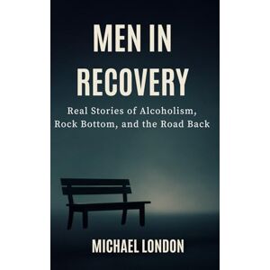 London, Michael Men in Recovery: Real Stories of Alcoholism, Rock Bottom, and the Road Back London, Michael Men in Recovery: Real Stories of Alcoholism, Rock Bottom, and the Road Back