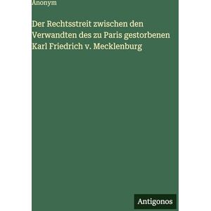 Anonym Der Rechtsstreit zwischen den Verwandten des zu Paris gestorbenen Karl Friedrich v. Mecklenburg Anonym Der Rechtsstreit zwischen den Verwandten des zu Paris gestorbenen Karl Friedrich v. Mecklenburg