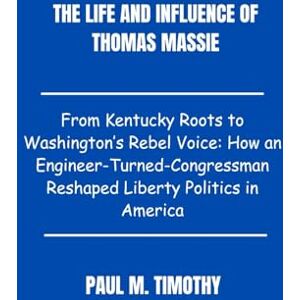 Timothy, Paul M. The life and influence of Thomas Massie: From Kentucky Roots to Washington’s Rebel Voice: How an Engineer-Turned-Congressman Reshaped Liberty Politics in America Timothy, Paul M. The life and influence of Thomas Massie: From Kentucky Roots to Washington’s Rebel Voice: How an Engineer-Turned-Congressman Reshaped Liberty Politics in America