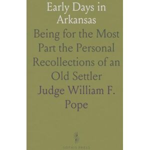 Judge William F., Pope Early Days in Arkansas: Being for the Most Part the Personal Recollections of an Old Settler Judge William F., Pope Early Days in Arkansas: Being for the Most Part the Personal Recollections of an Old Settler