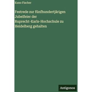 Fischer, Kuno Festrede zur fünfhundertjärigen Jubelfeier der Ruprecht-Karls-Hochschule zu Heidelberg gehalten Fischer, Kuno Festrede zur fünfhundertjärigen Jubelfeier der Ruprecht-Karls-Hochschule zu Heidelberg gehalten
