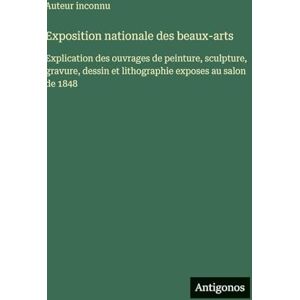 Auteur Inconnu Exposition nationale des beaux-arts: Explication des ouvrages de peinture, sculpture, gravure, dessin et lithographie exposes au salon de 1848 Auteur Inconnu Exposition nationale des beaux-arts: Explication des ouvrages de peinture, sculpture, gravure, dessin et lithographie exposes au salon de 1848