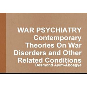 Ayim-Aboagye, Desmond WAR PSYCHIATRY Contemporary Theories On War Disorders and Other Related Conditions Ayim-Aboagye, Desmond WAR PSYCHIATRY Contemporary Theories On War Disorders and Other Related Conditions