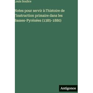 Soulice, Louis Notes pour servir à l'histoire de l'instruction primaire dans les Basses-Pyrénées (1385-1880) Soulice, Louis Notes pour servir à l'histoire de l'instruction primaire dans les Basses-Pyrénées (1385-1880)