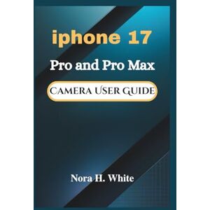 H. White, Nora iPhone 17 Pro and Pro Max Camera User Guide: Step-by-Step Instructions to Capturing Stunning Photos and Videos with Tips and Tricks H. White, Nora iPhone 17 Pro and Pro Max Camera User Guide: Step-by-Step Instructions to Capturing Stunning Photos and Videos with Tips and Tricks