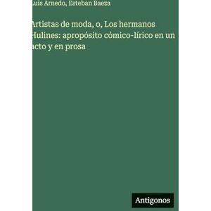 Arnedo, Luis Artistas de moda, o, Los hermanos Hulines: apropósito cómico-lírico en un acto y en prosa Arnedo, Luis Artistas de moda, o, Los hermanos Hulines: apropósito cómico-lírico en un acto y en prosa