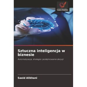 Alikhani, Saeid Sztuczna inteligencja w biznesie: Automatyzacja, strategia i podejmowanie decyzji Alikhani, Saeid Sztuczna inteligencja w biznesie: Automatyzacja, strategia i podejmowanie decyzji