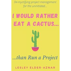 Elder-Aznar, Lesley I'd Rather Eat a Cactus...than Run a Project: Demystifying project management for the uninitiated... Elder-Aznar, Lesley I'd Rather Eat a Cactus...than Run a Project: Demystifying project management for the uninitiated...
