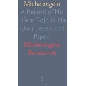Michelangelo, Buonarroti Michelangelo: A Record of His Life as Told in His Own Letters and Papers Michelangelo, Buonarroti Michelangelo: A Record of His Life as Told in His Own Letters and Papers