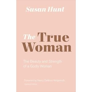 Hunt, Susan The True Woman: The Beauty and Strength of a Godly Woman (Updated Edition) Hunt, Susan The True Woman: The Beauty and Strength of a Godly Woman (Updated Edition)
